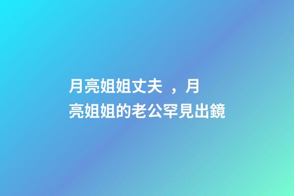 月亮姐姐丈夫，月亮姐姐的老公罕見出鏡